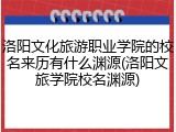 洛阳文化旅游职业学院的校名来历有什么渊源(洛阳文旅学院校名渊源)