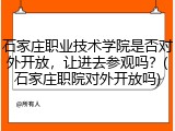 石家庄职业技术学院是否对外开放，让进去参观吗？(石家庄职院对外开放吗)