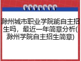 滁州城市职业学院能自主招生吗，最近一年简章分析(滁州学院自主招生简章)
