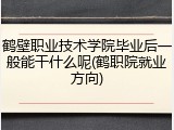 鹤壁职业技术学院毕业后一般能干什么呢(鹤职院就业方向)
