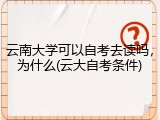云南大学可以自考去读吗，为什么(云大自考条件)