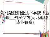 河北能源职业技术学院毕业一般工资多少钱(河北能源毕业薪资)
