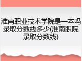 淮南职业技术学院是一本吗录取分数线多少(淮南职院录取分数线)