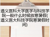 遵义医科大学医学与科技学院一般什么时候放寒暑假(遵义医大科技学院寒暑假时间)