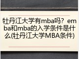 牡丹江大学有mba吗？emba和mba的入学条件是什么(牡丹江大学MBA条件)