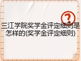 三江学院奖学金评定细则是怎样的(奖学金评定细则)