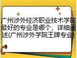 广州涉外经济职业技术学院最好的专业是哪个，详细阐述(广州涉外学院王牌专业)