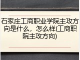 石家庄工商职业学院主攻方向是什么，怎么样(工商职院主攻方向)