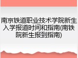 南京铁道职业技术学院新生入学报道时间和指南(南铁院新生报到指南)