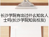 长沙学院有出过什么知名人士吗(长沙学院知名校友)