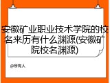 安徽矿业职业技术学院的校名来历有什么渊源(安徽矿院校名渊源)