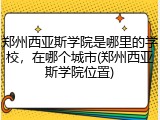 郑州西亚斯学院是哪里的学校，在哪个城市(郑州西亚斯学院位置)