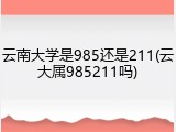 云南大学是985还是211(云大属985211吗)