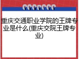 重庆交通职业学院的王牌专业是什么(重庆交院王牌专业)
