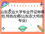 山东农业大学专业开设有哪些,特色在哪(山东农大特色专业)