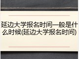 延边大学报名时间一般是什么时候(延边大学报名时间)