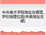 中央美术学院地址在哪里，学校地理位置(央美地址在哪)