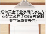 烟台黄金职业学院的学生毕业都怎么样了(烟台黄金职业学院毕业去向)