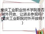重庆工业职业技术学院是否对外开放，让进去参观吗？(重庆工业职院对外开放吗？)