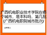 广西机电职业技术学院在哪个城市，是本科吗，第几批(广西机电职院城市批次)