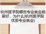 杭州医学院哪些专业就业前景好，为什么(杭州医学院优势专业就业)