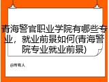 青海警官职业学院有哪些专业，就业前景如何(青海警院专业就业前景)