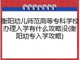 衡阳幼儿师范高等专科学校办理入学有什么攻略没(衡阳幼专入学攻略)