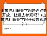 山东胜利职业学院是否对外开放，让进去参观吗？(山东胜利职业学院开放参观吗？)
