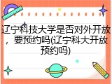 辽宁科技大学是否对外开放，要预约吗(辽宁科大开放预约吗)