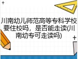 川南幼儿师范高等专科学校要住校吗，是否能走读(川南幼专可走读吗)