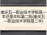 重庆五一职业技术学院是一本还是本科第二批(重庆五一职业技术学院是二本)