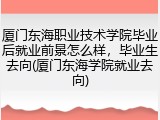 厦门东海职业技术学院毕业后就业前景怎么样，毕业生去向(厦门东海学院就业去向)