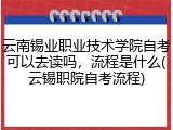 云南锡业职业技术学院自考可以去读吗，流程是什么(云锡职院自考流程)