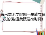鲁迅美术学院哪一年成立建校的(鲁迅美院建校时间)