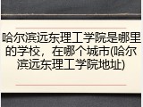 哈尔滨远东理工学院是哪里的学校，在哪个城市(哈尔滨远东理工学院地址)