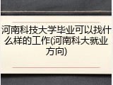 河南科技大学毕业可以找什么样的工作(河南科大就业方向)