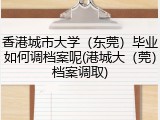 香港城市大学（东莞）毕业如何调档案呢(港城大（莞）档案调取)