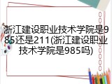 浙江建设职业技术学院是985还是211(浙江建设职业技术学院是985吗)