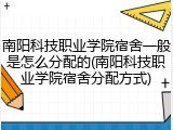南阳科技职业学院宿舍一般是怎么分配的(南阳科技职业学院宿舍分配方式)