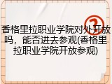 香格里拉职业学院对外开放吗，能否进去参观(香格里拉职业学院开放参观)
