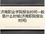 济南职业学院报名时间一般是什么时候(济南职院报名时间)