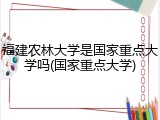 福建农林大学是国家重点大学吗(国家重点大学)