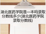 湖北医药学院是一本吗录取分数线多少(湖北医药学院录取分数线)