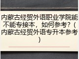 内蒙古经贸外语职业学院能不能专接本，如何参考？(内蒙古经贸外语专升本参考)