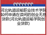 河北轨道运输职业技术学院如何申请在读间的创业无息贷款(河北轨道运输学院创业贷款)