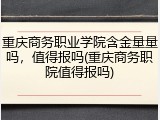 重庆商务职业学院含金量量吗，值得报吗(重庆商务职院值得报吗)