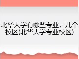 北华大学有哪些专业，几个校区(北华大学专业校区)