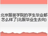 北京服装学院的学生毕业都怎么样了(北服毕业生去向)