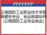 云南国防工业职业技术学院有哪些专业，就业前景如何(云南国防工业专业就业)