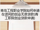 青岛工程职业学院如何申请在读间的创业无息贷款(青工职院创业贷款申请)